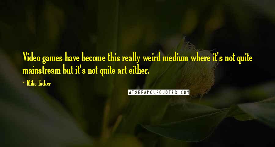 Mike Tucker Quotes: Video games have become this really weird medium where it's not quite mainstream but it's not quite art either.