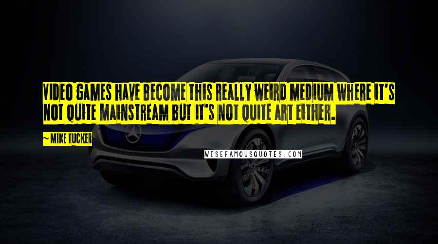 Mike Tucker Quotes: Video games have become this really weird medium where it's not quite mainstream but it's not quite art either.