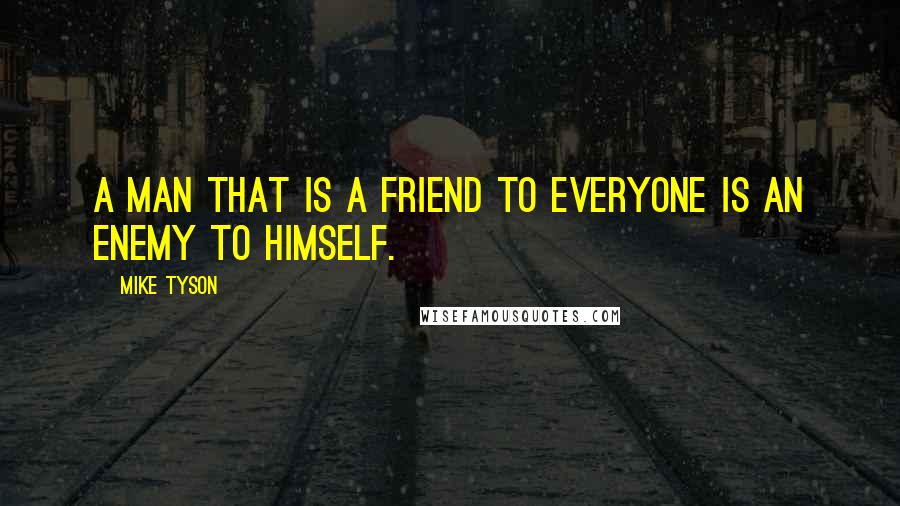 Mike Tyson Quotes: A man that is a friend to everyone is an enemy to himself.