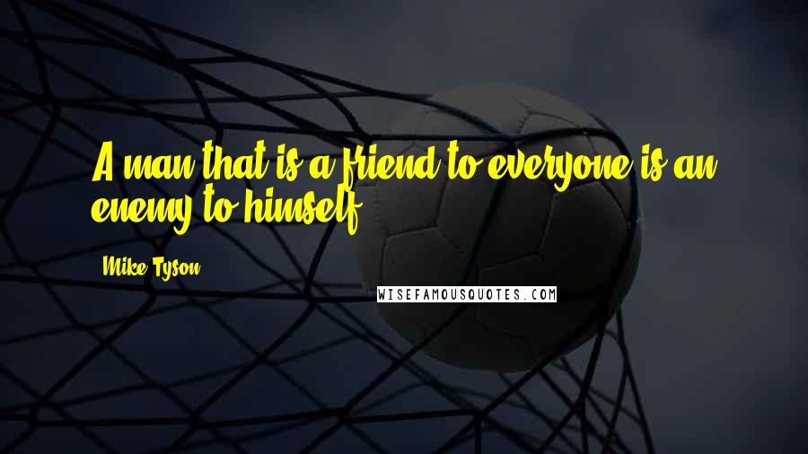 Mike Tyson Quotes: A man that is a friend to everyone is an enemy to himself.