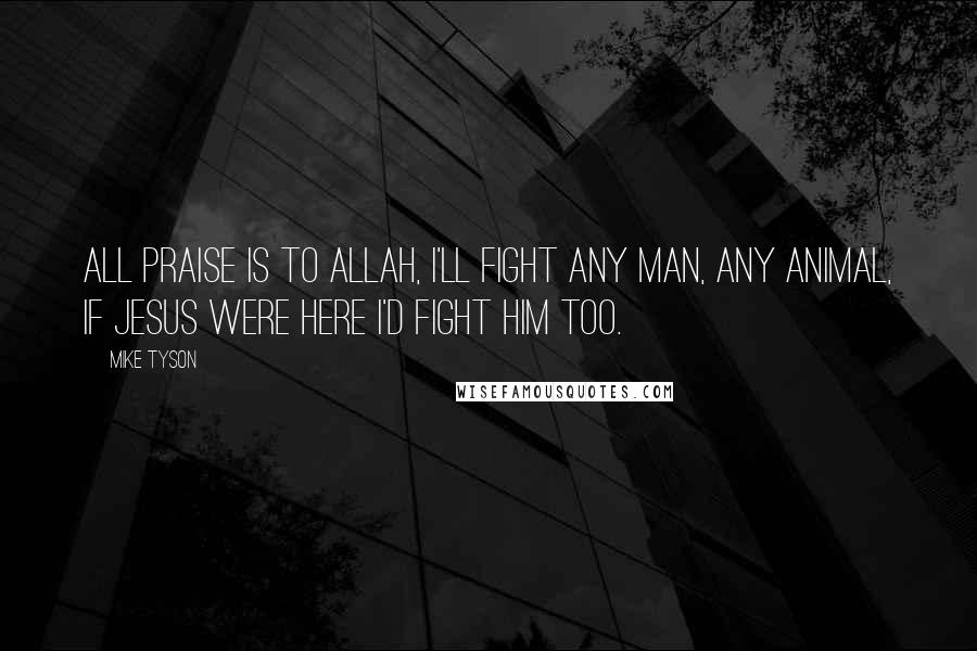 Mike Tyson Quotes: All praise is to Allah, I'll fight any man, any animal, if Jesus were here I'd fight him too.