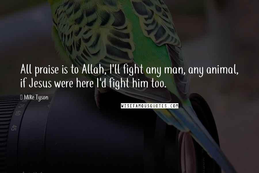 Mike Tyson Quotes: All praise is to Allah, I'll fight any man, any animal, if Jesus were here I'd fight him too.