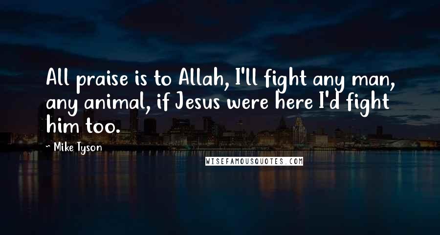 Mike Tyson Quotes: All praise is to Allah, I'll fight any man, any animal, if Jesus were here I'd fight him too.