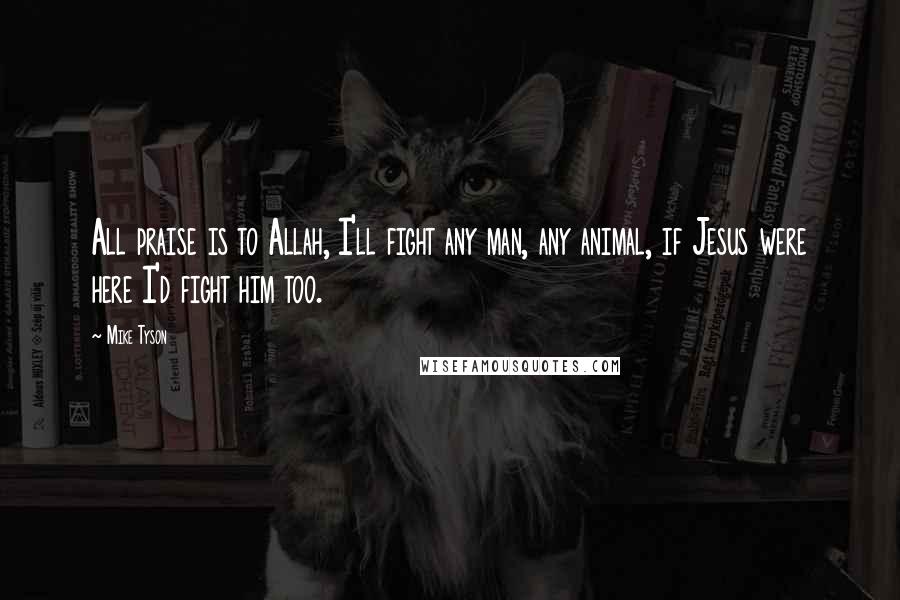 Mike Tyson Quotes: All praise is to Allah, I'll fight any man, any animal, if Jesus were here I'd fight him too.