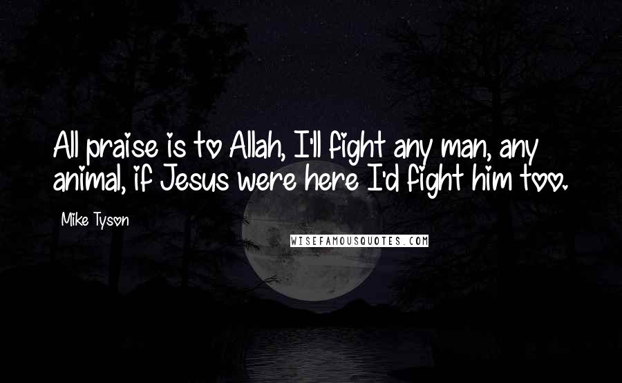 Mike Tyson Quotes: All praise is to Allah, I'll fight any man, any animal, if Jesus were here I'd fight him too.