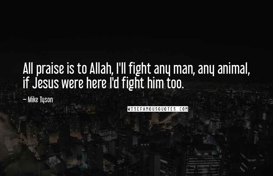 Mike Tyson Quotes: All praise is to Allah, I'll fight any man, any animal, if Jesus were here I'd fight him too.