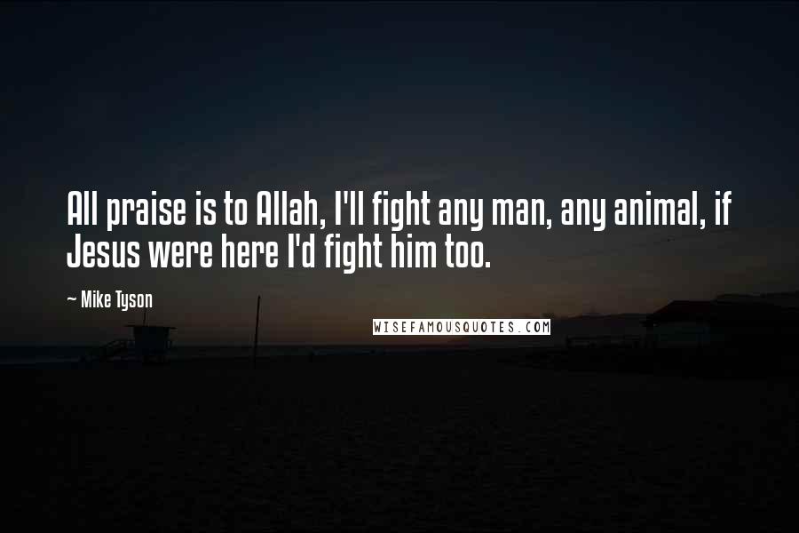 Mike Tyson Quotes: All praise is to Allah, I'll fight any man, any animal, if Jesus were here I'd fight him too.