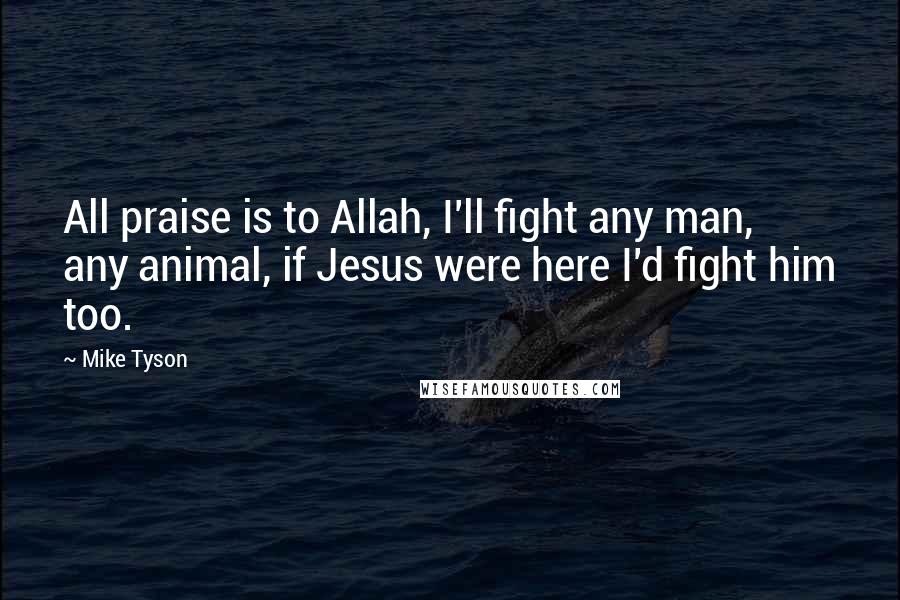 Mike Tyson Quotes: All praise is to Allah, I'll fight any man, any animal, if Jesus were here I'd fight him too.