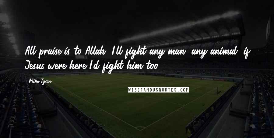 Mike Tyson Quotes: All praise is to Allah, I'll fight any man, any animal, if Jesus were here I'd fight him too.