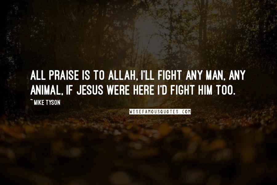 Mike Tyson Quotes: All praise is to Allah, I'll fight any man, any animal, if Jesus were here I'd fight him too.