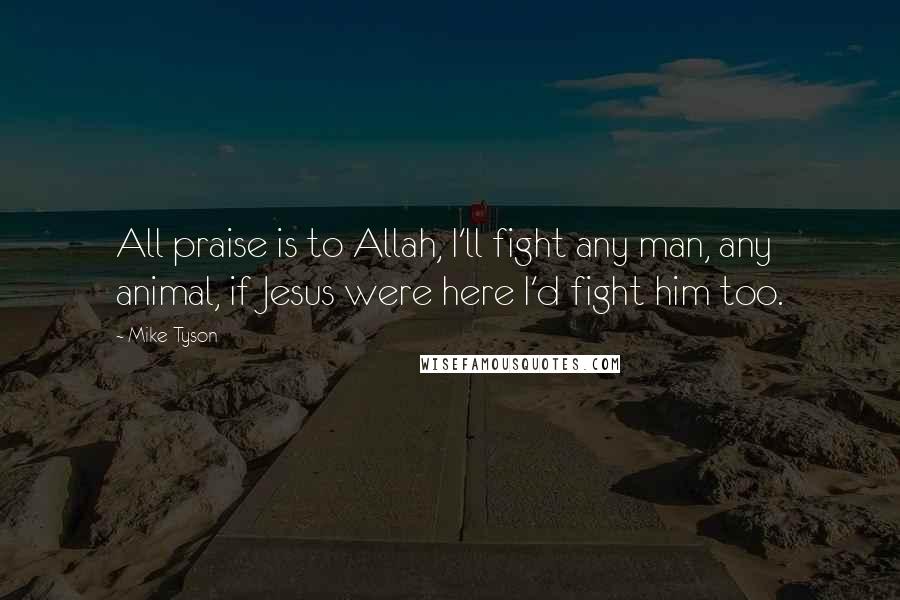 Mike Tyson Quotes: All praise is to Allah, I'll fight any man, any animal, if Jesus were here I'd fight him too.