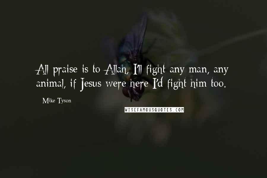 Mike Tyson Quotes: All praise is to Allah, I'll fight any man, any animal, if Jesus were here I'd fight him too.