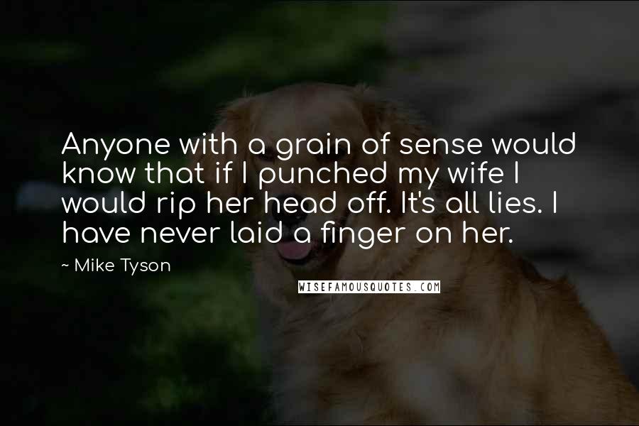 Mike Tyson Quotes: Anyone with a grain of sense would know that if I punched my wife I would rip her head off. It's all lies. I have never laid a finger on her.