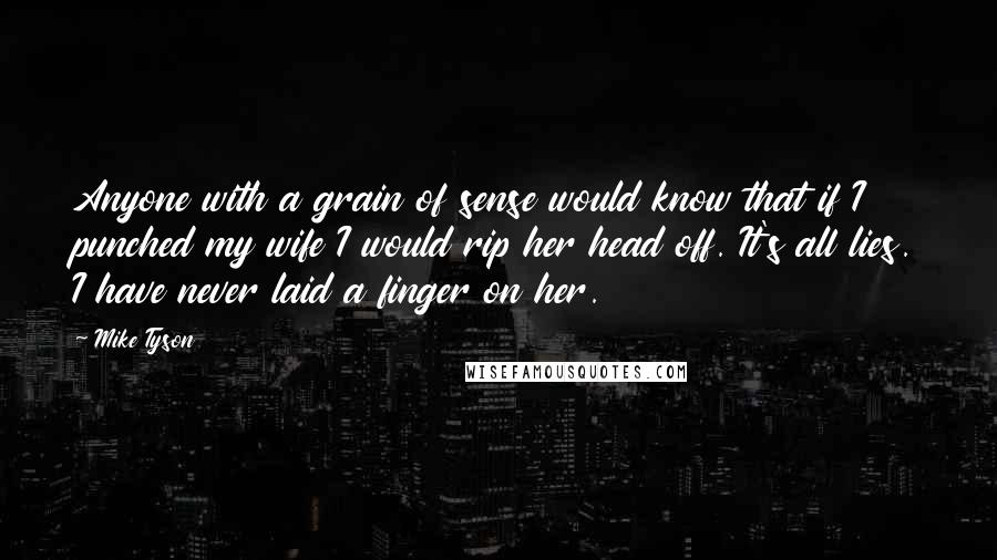 Mike Tyson Quotes: Anyone with a grain of sense would know that if I punched my wife I would rip her head off. It's all lies. I have never laid a finger on her.