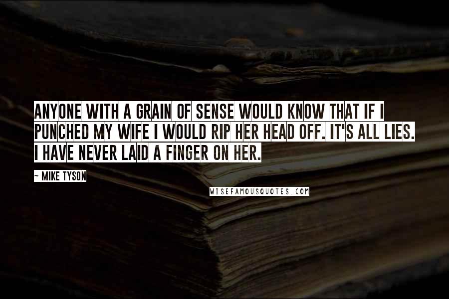 Mike Tyson Quotes: Anyone with a grain of sense would know that if I punched my wife I would rip her head off. It's all lies. I have never laid a finger on her.