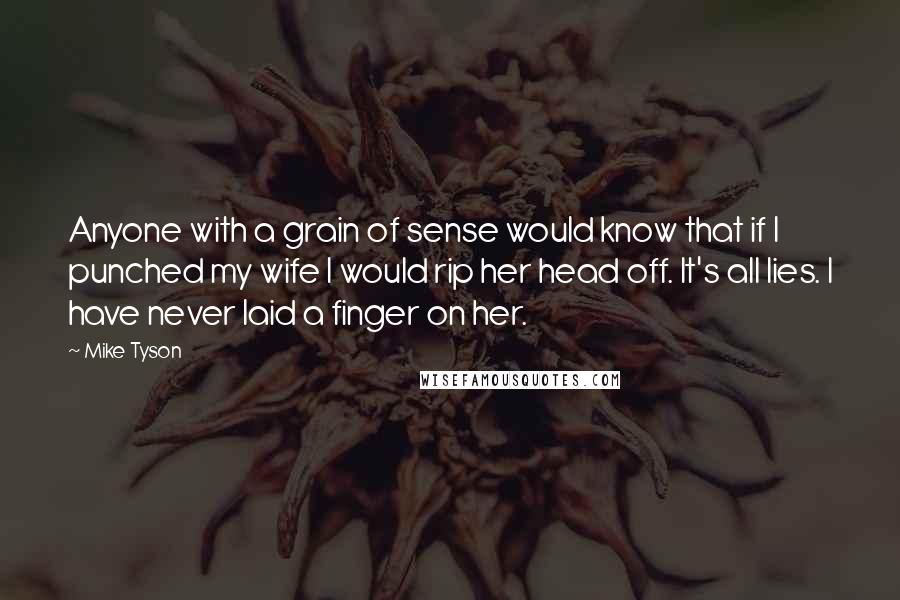 Mike Tyson Quotes: Anyone with a grain of sense would know that if I punched my wife I would rip her head off. It's all lies. I have never laid a finger on her.