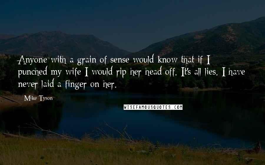 Mike Tyson Quotes: Anyone with a grain of sense would know that if I punched my wife I would rip her head off. It's all lies. I have never laid a finger on her.