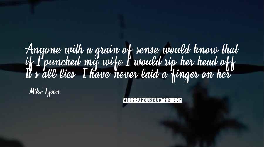 Mike Tyson Quotes: Anyone with a grain of sense would know that if I punched my wife I would rip her head off. It's all lies. I have never laid a finger on her.