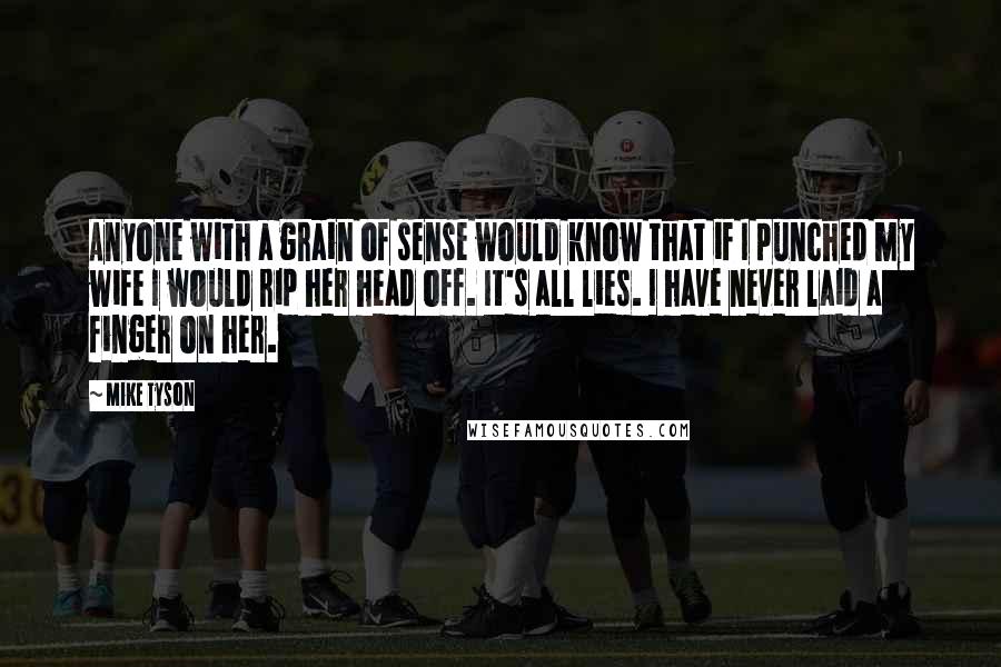 Mike Tyson Quotes: Anyone with a grain of sense would know that if I punched my wife I would rip her head off. It's all lies. I have never laid a finger on her.