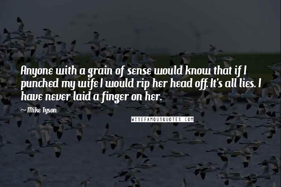 Mike Tyson Quotes: Anyone with a grain of sense would know that if I punched my wife I would rip her head off. It's all lies. I have never laid a finger on her.