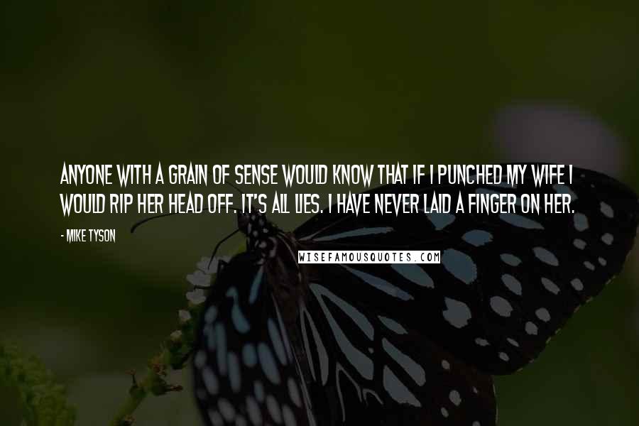 Mike Tyson Quotes: Anyone with a grain of sense would know that if I punched my wife I would rip her head off. It's all lies. I have never laid a finger on her.