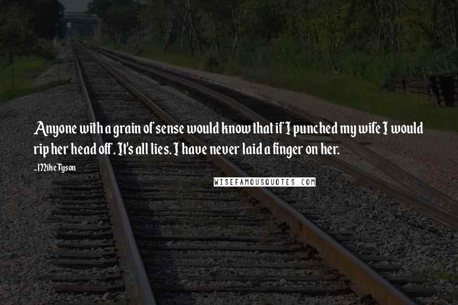 Mike Tyson Quotes: Anyone with a grain of sense would know that if I punched my wife I would rip her head off. It's all lies. I have never laid a finger on her.