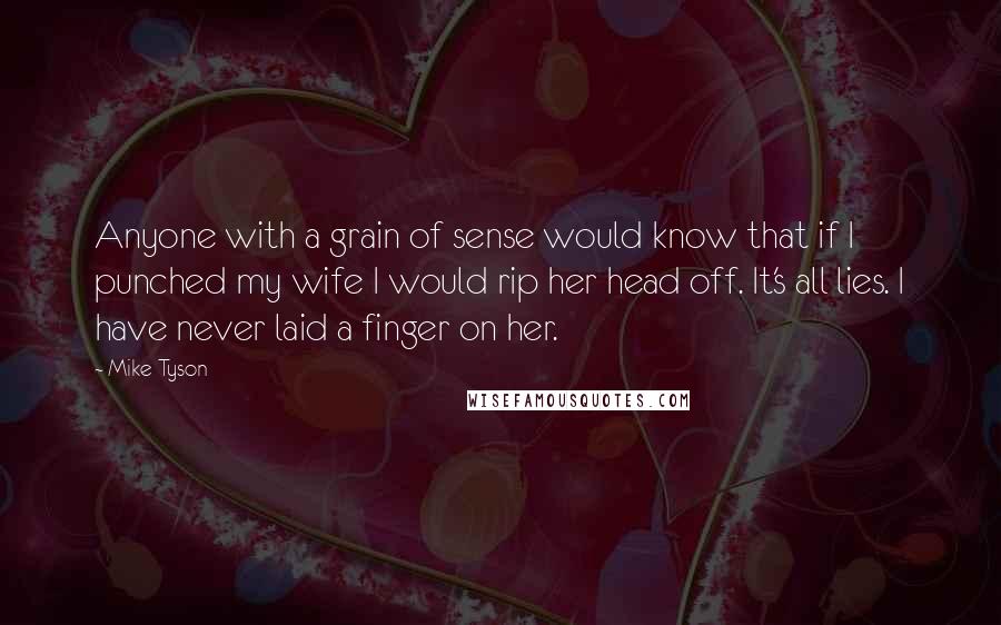 Mike Tyson Quotes: Anyone with a grain of sense would know that if I punched my wife I would rip her head off. It's all lies. I have never laid a finger on her.
