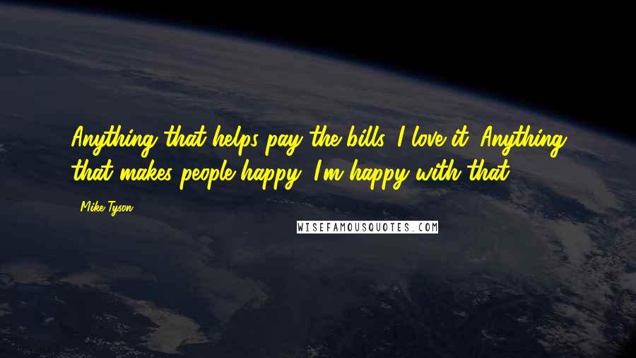 Mike Tyson Quotes: Anything that helps pay the bills, I love it. Anything that makes people happy, I'm happy with that.