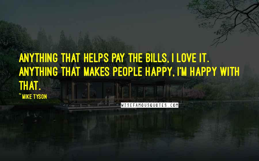 Mike Tyson Quotes: Anything that helps pay the bills, I love it. Anything that makes people happy, I'm happy with that.