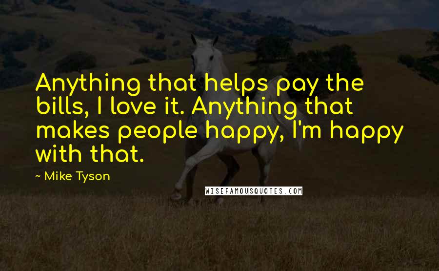 Mike Tyson Quotes: Anything that helps pay the bills, I love it. Anything that makes people happy, I'm happy with that.