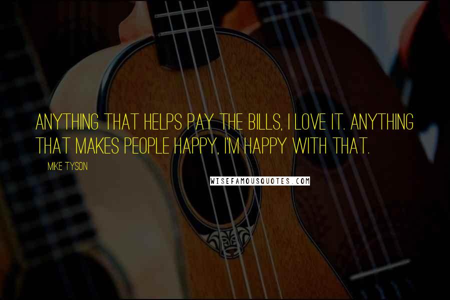 Mike Tyson Quotes: Anything that helps pay the bills, I love it. Anything that makes people happy, I'm happy with that.