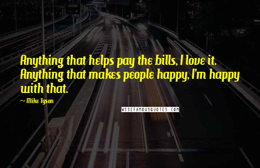 Mike Tyson Quotes: Anything that helps pay the bills, I love it. Anything that makes people happy, I'm happy with that.