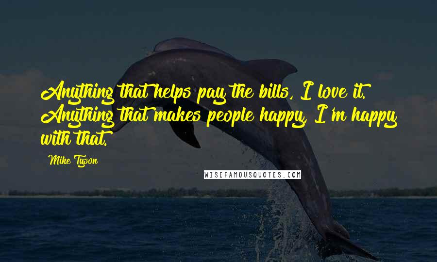 Mike Tyson Quotes: Anything that helps pay the bills, I love it. Anything that makes people happy, I'm happy with that.