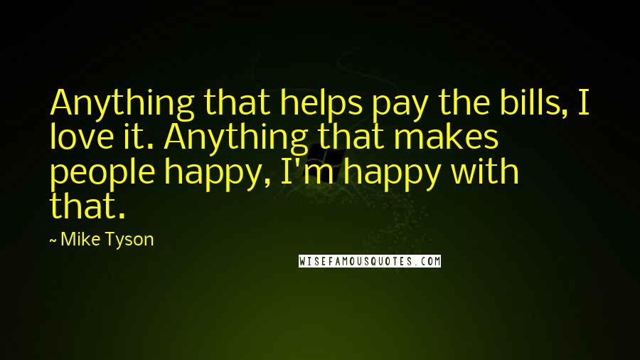 Mike Tyson Quotes: Anything that helps pay the bills, I love it. Anything that makes people happy, I'm happy with that.