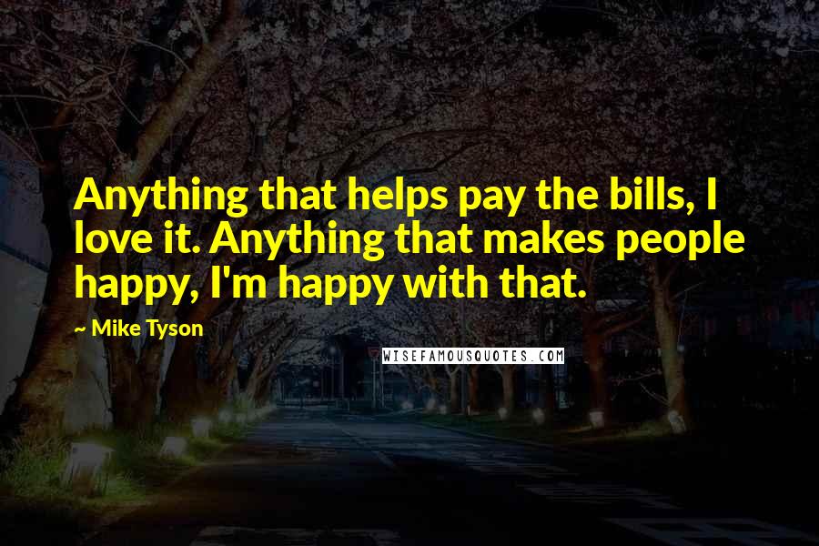 Mike Tyson Quotes: Anything that helps pay the bills, I love it. Anything that makes people happy, I'm happy with that.