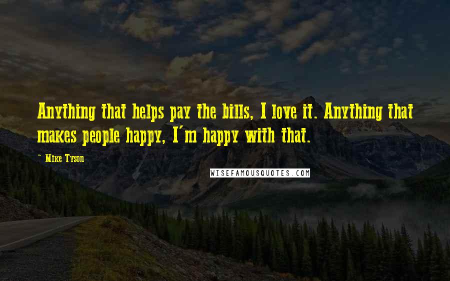 Mike Tyson Quotes: Anything that helps pay the bills, I love it. Anything that makes people happy, I'm happy with that.