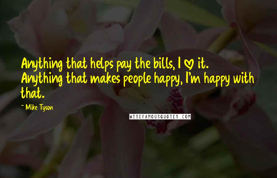 Mike Tyson Quotes: Anything that helps pay the bills, I love it. Anything that makes people happy, I'm happy with that.