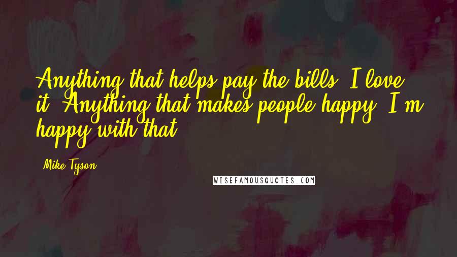 Mike Tyson Quotes: Anything that helps pay the bills, I love it. Anything that makes people happy, I'm happy with that.