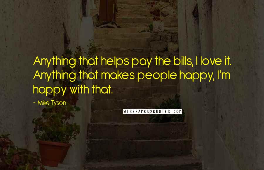 Mike Tyson Quotes: Anything that helps pay the bills, I love it. Anything that makes people happy, I'm happy with that.