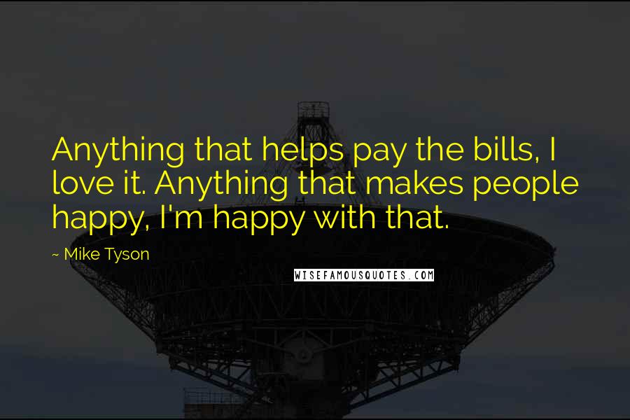 Mike Tyson Quotes: Anything that helps pay the bills, I love it. Anything that makes people happy, I'm happy with that.