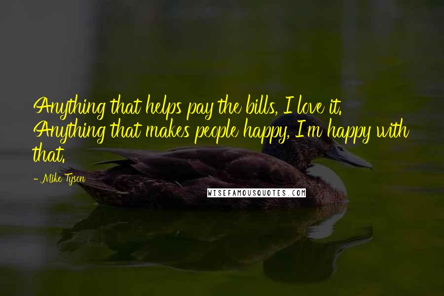 Mike Tyson Quotes: Anything that helps pay the bills, I love it. Anything that makes people happy, I'm happy with that.