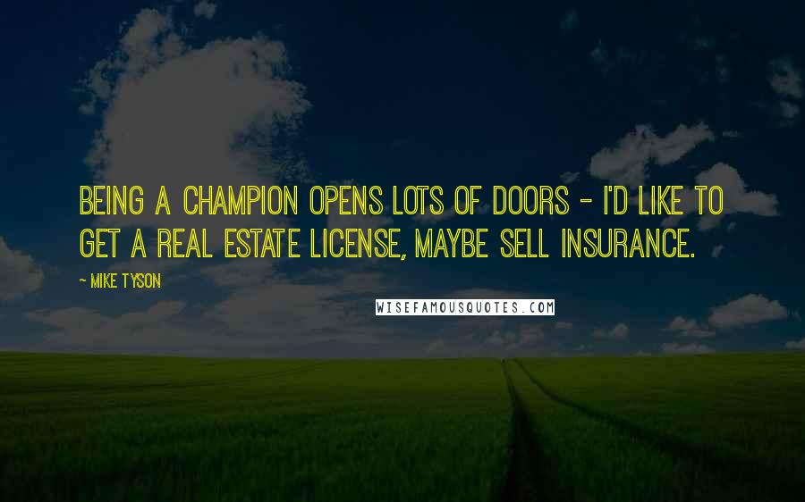 Mike Tyson Quotes: Being a champion opens lots of doors - I'd like to get a real estate license, maybe sell insurance.