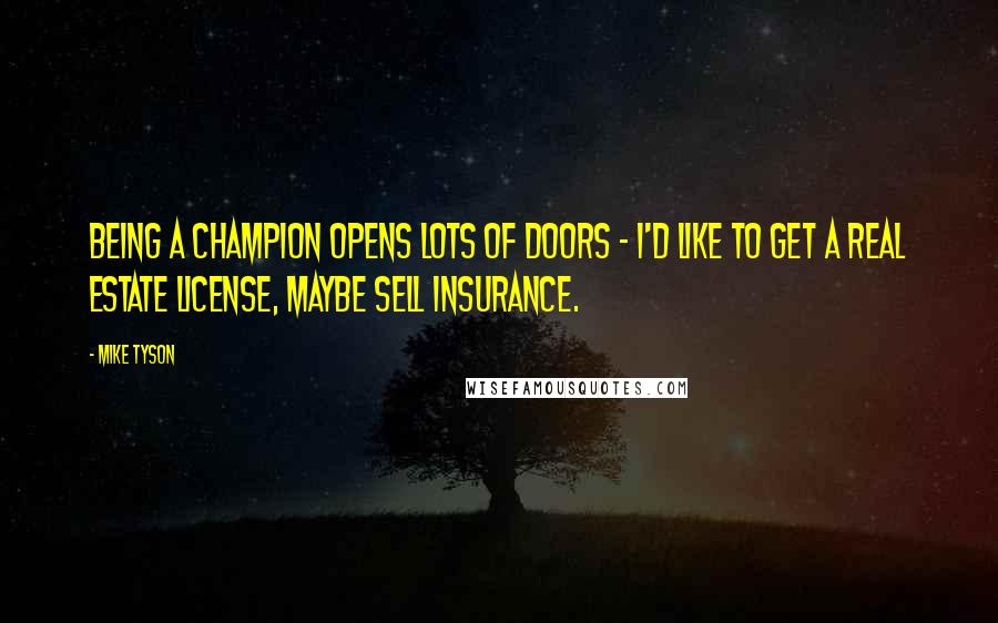 Mike Tyson Quotes: Being a champion opens lots of doors - I'd like to get a real estate license, maybe sell insurance.