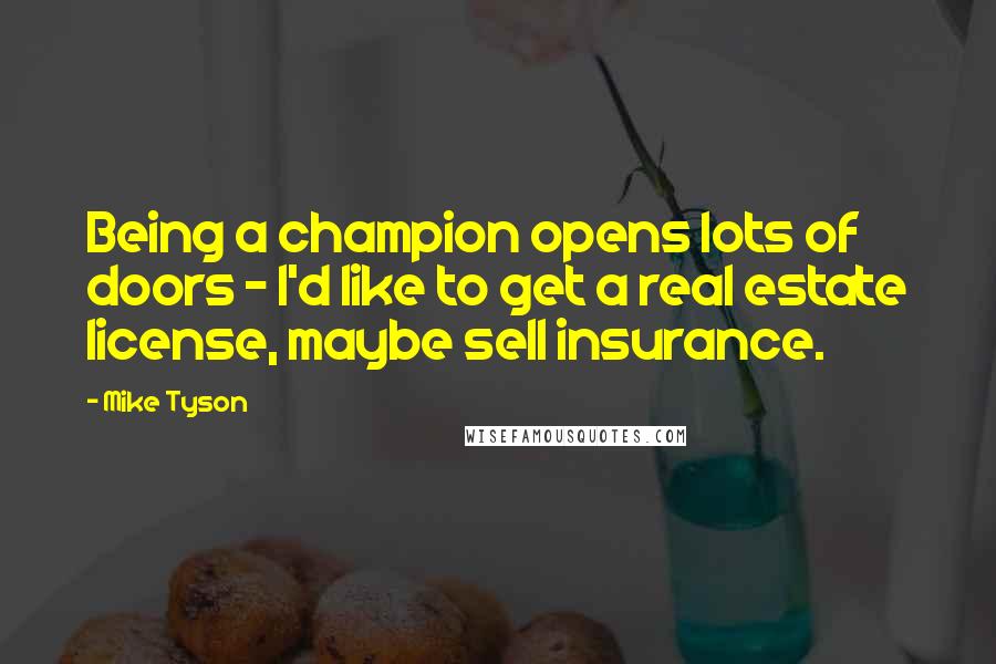 Mike Tyson Quotes: Being a champion opens lots of doors - I'd like to get a real estate license, maybe sell insurance.