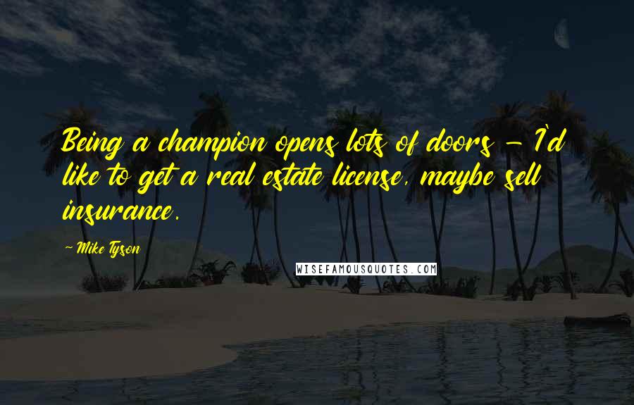 Mike Tyson Quotes: Being a champion opens lots of doors - I'd like to get a real estate license, maybe sell insurance.