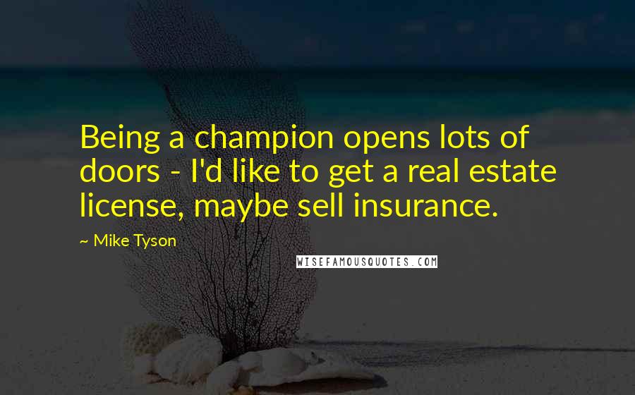 Mike Tyson Quotes: Being a champion opens lots of doors - I'd like to get a real estate license, maybe sell insurance.