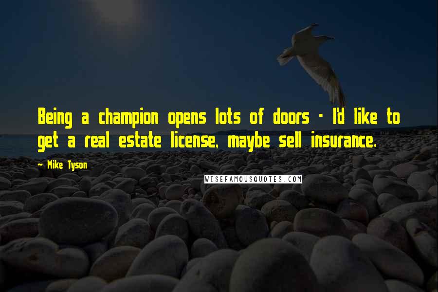 Mike Tyson Quotes: Being a champion opens lots of doors - I'd like to get a real estate license, maybe sell insurance.