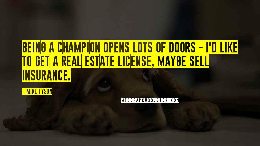 Mike Tyson Quotes: Being a champion opens lots of doors - I'd like to get a real estate license, maybe sell insurance.