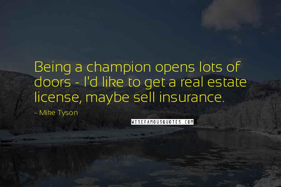 Mike Tyson Quotes: Being a champion opens lots of doors - I'd like to get a real estate license, maybe sell insurance.