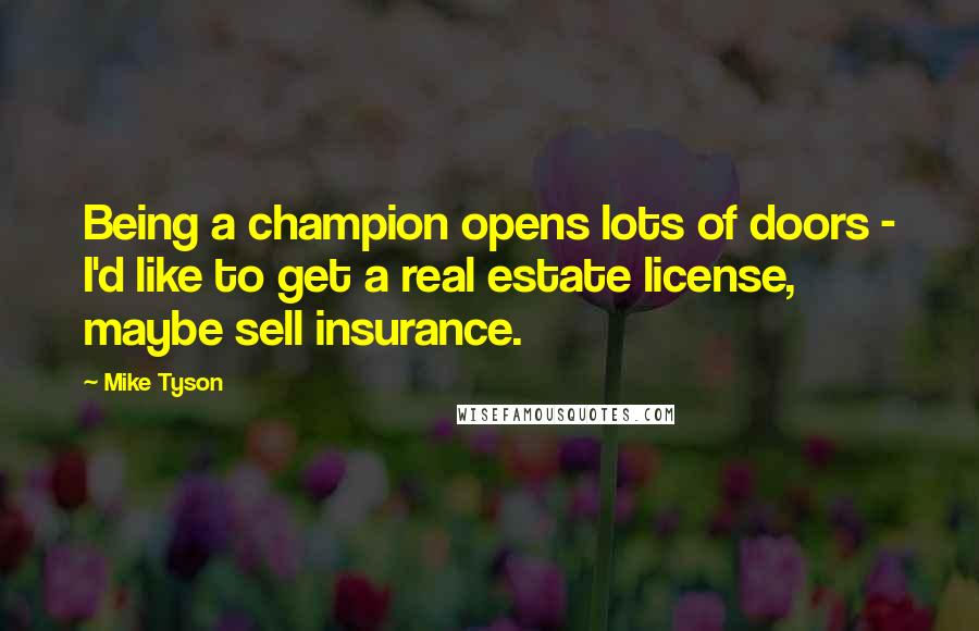 Mike Tyson Quotes: Being a champion opens lots of doors - I'd like to get a real estate license, maybe sell insurance.